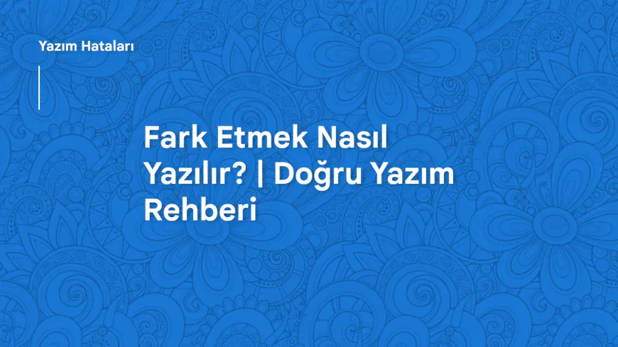 Fark Etmek Nasıl Yazılır? | Doğru Yazım Rehberi